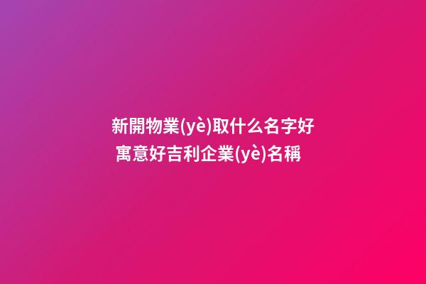 新開物業(yè)取什么名字好 寓意好吉利企業(yè)名稱-第1張-公司起名-玄機(jī)派